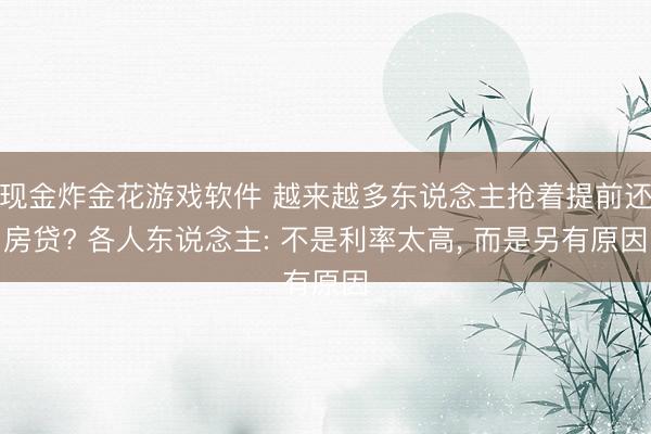 现金炸金花游戏软件 越来越多东说念主抢着提前还房贷? 各人东说念主: 不是利率太高, 而是另有原因