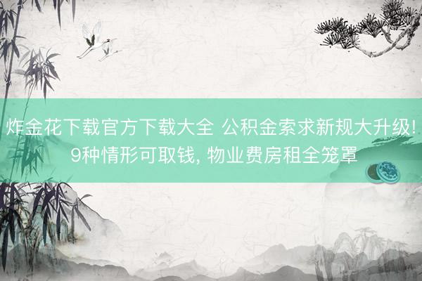 炸金花下载官方下载大全 公积金索求新规大升级! 9种情形可取钱， 物业费房租全笼罩