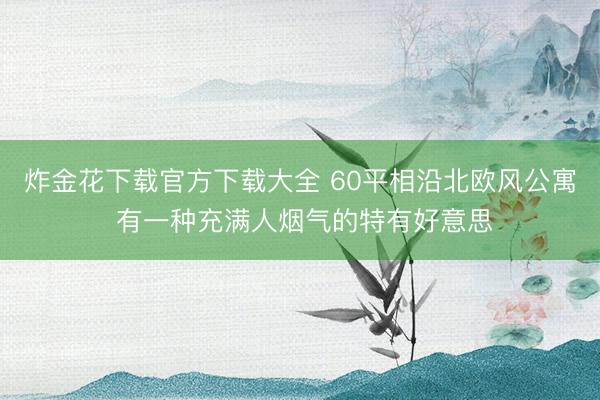 炸金花下载官方下载大全 60平相沿北欧风公寓 有一种充满人烟气的特有好意思