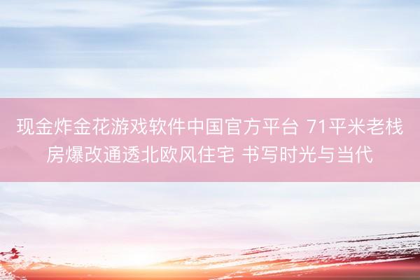 现金炸金花游戏软件中国官方平台 71平米老栈房爆改通透北欧风住宅 书写时光与当代