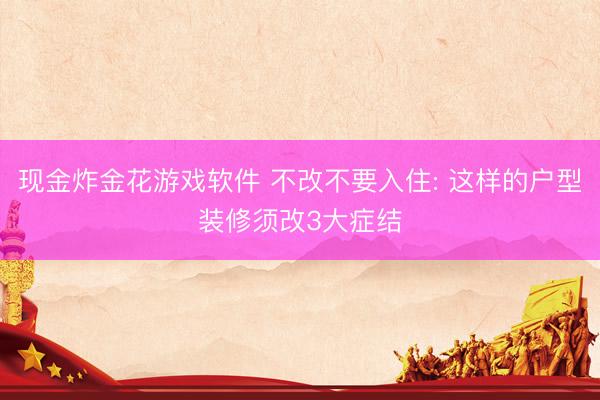现金炸金花游戏软件 不改不要入住: 这样的户型装修须改3大症结