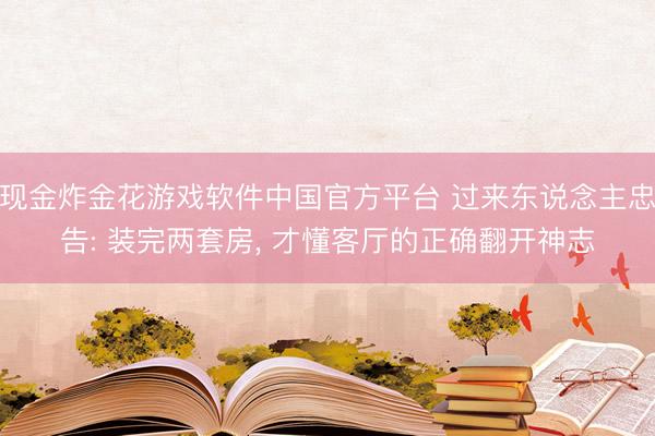 现金炸金花游戏软件中国官方平台 过来东说念主忠告: 装完两套房，<a href=