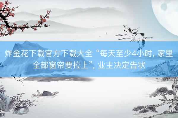 炸金花下载官方下载大全 “每天至少4小时， 家里全部窗帘要拉上”， 业主决定告状