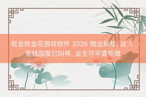 现金炸金花游戏软件 2026 物业新规: 这 5 笔钱国度已叫停， 业主可平直拒缴