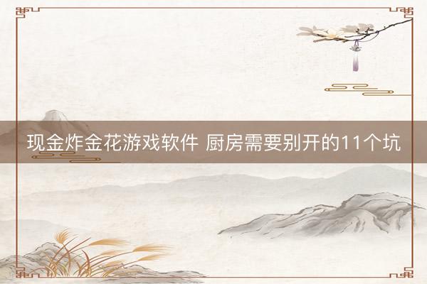 现金炸金花游戏软件 厨房需要别开的11个坑