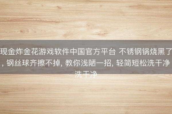 现金炸金花游戏软件中国官方平台 不锈钢锅烧黑了， 钢丝球齐擦不掉， 教你浅陋一招， 轻简短松洗干净
