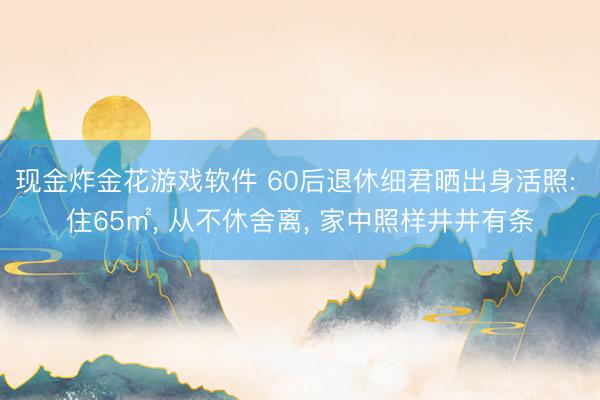现金炸金花游戏软件 60后退休细君晒出身活照: 住65㎡， 从不休舍离， 家中照样井井有条