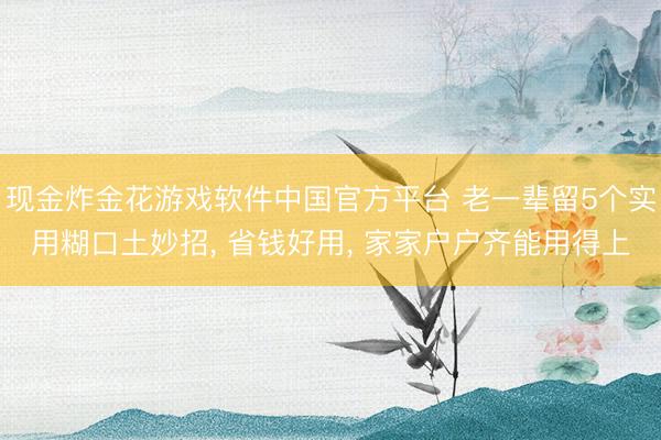 现金炸金花游戏软件中国官方平台 老一辈留5个实用糊口土妙招， 省钱好用， 家家户户齐能用得上