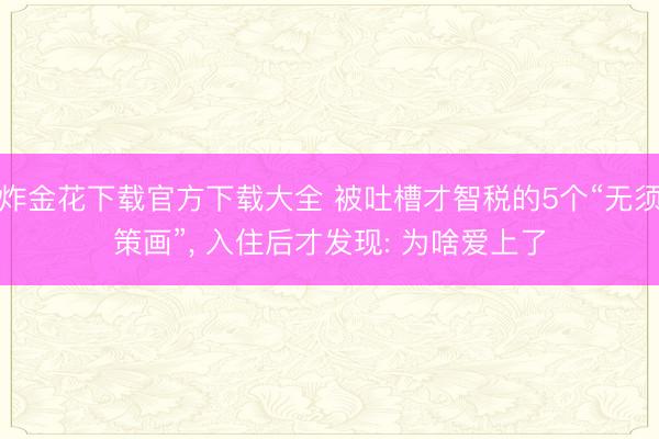 炸金花下载官方下载大全 被吐槽才智税的5个“无须策画”， 入住后才发现: 为啥爱上了