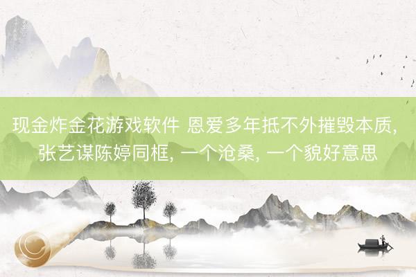 现金炸金花游戏软件 恩爱多年抵不外摧毁本质, 张艺谋陈婷同框, 一个沧桑, 一个貌好意思