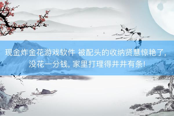 现金炸金花游戏软件 被配头的收纳贤慧惊艳了， 没花一分钱， 家里打理得井井有条!
