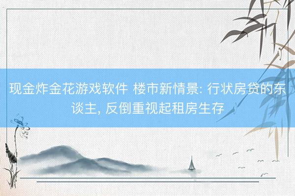 现金炸金花游戏软件 楼市新情景: 行状房贷的东谈主, 反倒重视起租房生存