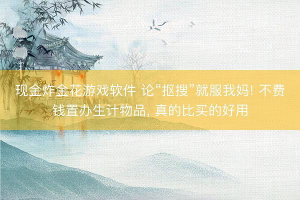 现金炸金花游戏软件 论“抠搜”就服我妈! 不费钱置办生计物品， 真的比买的好用