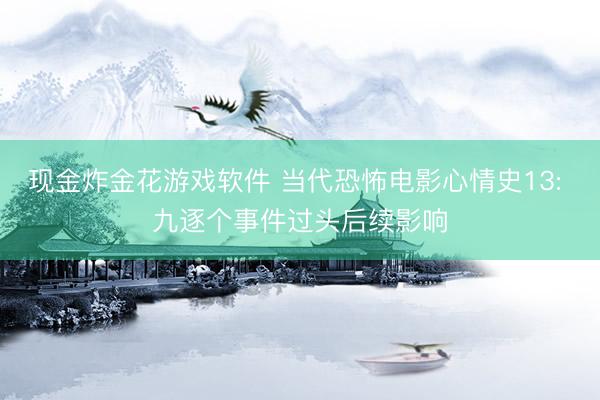 现金炸金花游戏软件 当代恐怖电影心情史13: 九逐个事件过头后续影响