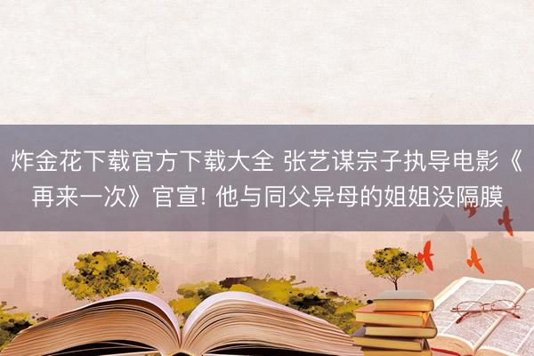炸金花下载官方下载大全 张艺谋宗子执导电影《再来一次》官宣! 他与同父异母的姐姐没隔膜