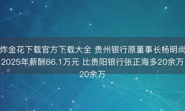 炸金花下载官方下载大全 贵州银行原董事长杨明尚2025年薪酬86.1万元 比贵阳银行张正海多20余万