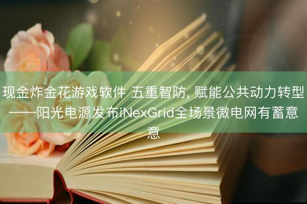现金炸金花游戏软件 五重智防， 赋能公共动力转型——阳光电源发布iNexGrid全场景微电网有蓄意