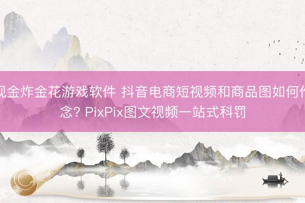 现金炸金花游戏软件 抖音电商短视频和商品图如何作念? PixPix图文视频一站式科罚