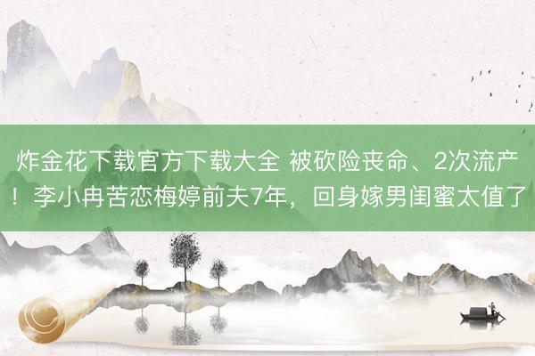 炸金花下载官方下载大全 被砍险丧命、2次流产！李小冉苦恋梅婷前夫7年，回身嫁男闺蜜太值了