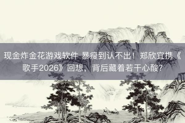 现金炸金花游戏软件 暴瘦到认不出！郑欣宜携《歌手2026》回想，背后藏着若干心酸？