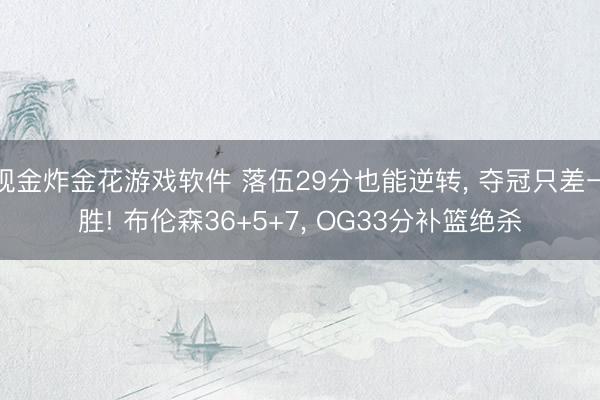 现金炸金花游戏软件 落伍29分也能逆转， 夺冠只差一胜! 布伦森36+5+7， OG33分补篮绝杀