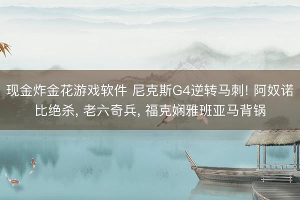 现金炸金花游戏软件 尼克斯G4逆转马刺! 阿奴诺比绝杀， 老六奇兵， 福克娴雅班亚马背锅