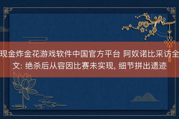 现金炸金花游戏软件中国官方平台 阿奴诺比采访全文: 绝杀后从容因比赛未实现， 细节拼出遗迹