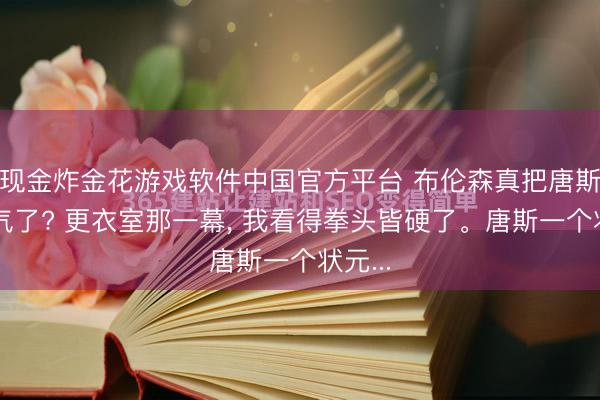 现金炸金花游戏软件中国官方平台 布伦森真把唐斯当空气了? 更衣室那一幕， 我看得拳头皆硬了。唐斯一个状元...
