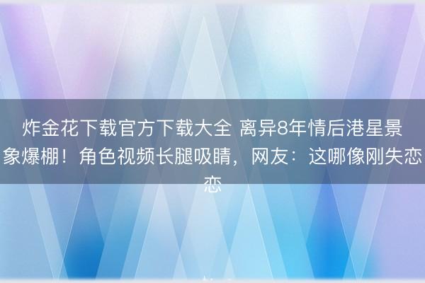 炸金花下载官方下载大全 离异8年情后港星景象爆棚！角色视频长腿吸睛，网友：这哪像刚失恋
