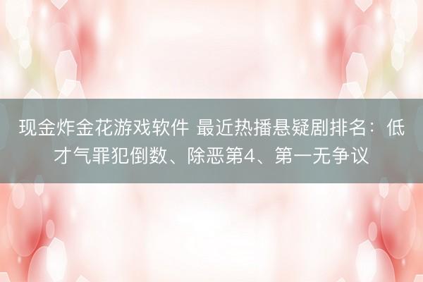 现金炸金花游戏软件 最近热播悬疑剧排名：低才气罪犯倒数、除恶第4、第一无争议