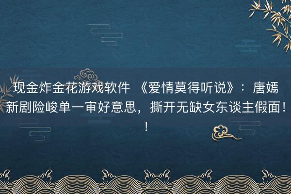 现金炸金花游戏软件 《爱情莫得听说》:唐嫣新剧险峻单一审好意思,撕开无缺女东谈主假面!