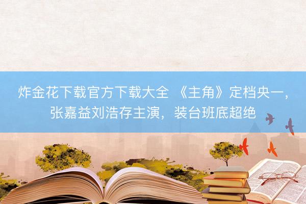 炸金花下载官方下载大全 《主角》定档央一，张嘉益刘浩存主演，装台班底超绝