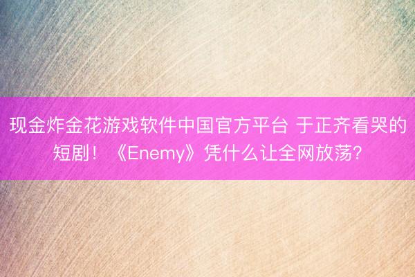 现金炸金花游戏软件中国官方平台 于正齐看哭的短剧！《Enemy》凭什么让全网放荡？