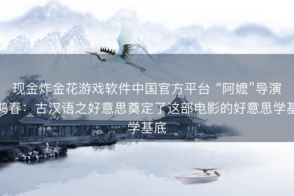 现金炸金花游戏软件中国官方平台 “阿嬷”导演蓝鸿春：古汉语之好意思奠定了这部电影的好意思学基底