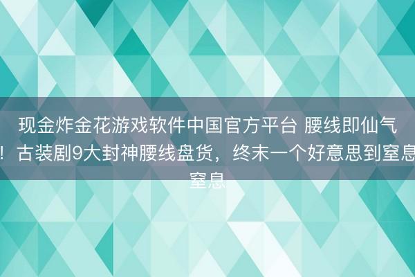 现金炸金花游戏软件中国官方平台 腰线即仙气！古装剧9大封神腰线盘货，终末一个好意思到窒息