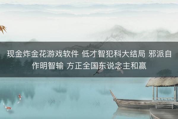 现金炸金花游戏软件 低才智犯科大结局 邪派自作明智输 方正全国东说念主和赢