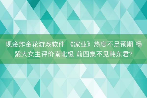 现金炸金花游戏软件 《家业》热度不足预期 杨紫大女主评价南北极 前四集不见韩东君？
