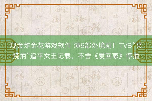 现金炸金花游戏软件 演9部处境剧！TVB“叉烧炳”追平女王记载，不舍《爱回家》停播