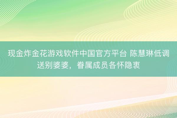 现金炸金花游戏软件中国官方平台 陈慧琳低调送别婆婆，眷属成员各怀隐衷