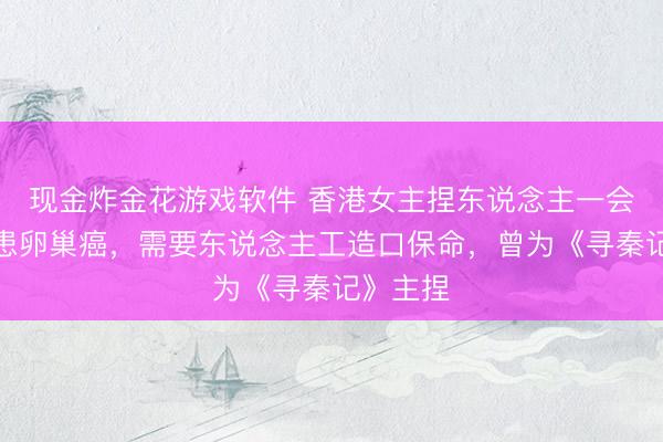 现金炸金花游戏软件 香港女主捏东说念主一会儿文牍患卵巢癌,需要东说念主工造口保命,曾为《寻秦记》主捏