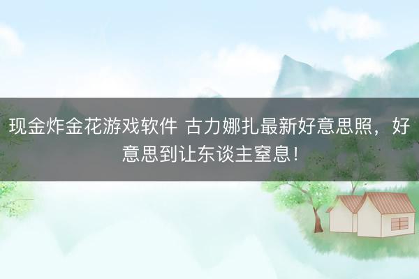 现金炸金花游戏软件 古力娜扎最新好意思照，好意思到让东谈主窒息！