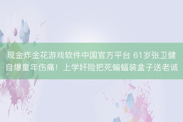 现金炸金花游戏软件中国官方平台 61岁张卫健自爆童年伤痛！上学奸险把死蝙蝠装盒子送老诚