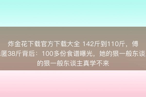 炸金花下载官方下载大全 142斤到110斤，傅首尔两年隐匿38斤背后：100多份食谱曝光，她的狠一般东谈主真学不来