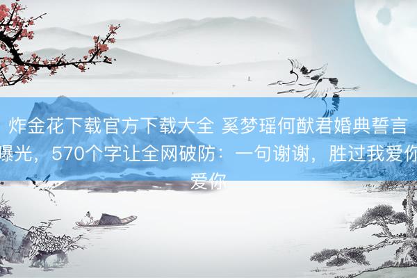 炸金花下载官方下载大全 奚梦瑶何猷君婚典誓言曝光，570个字让全网破防：一句谢谢，<a href=