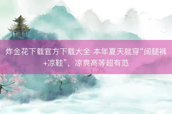 炸金花下载官方下载大全 本年夏天就穿“阔腿裤+凉鞋”,凉爽高等超有范