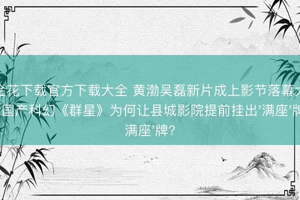 炸金花下载官方下载大全 黄渤吴磊新片成上影节落幕大作！国产科幻《群星》为何让县城影院提前挂出'满座'牌？
