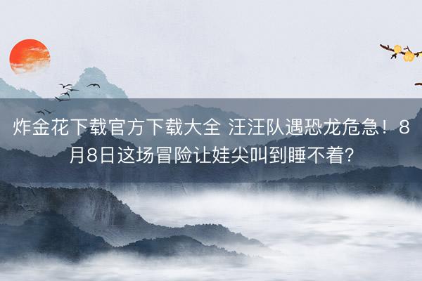 炸金花下载官方下载大全 汪汪队遇恐龙危急!8月8日这场冒险让娃尖叫到睡不着?