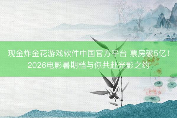 现金炸金花游戏软件中国官方平台 票房破5亿！2026电影暑期档与你共赴光影之约