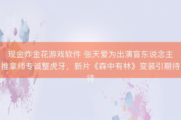 现金炸金花游戏软件 张天爱为出演盲东说念主推拿师专诚整虎牙，新片《森中有林》变装引期待