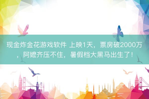 现金炸金花游戏软件 上映1天，票房破2000万，阿嬷齐压不住，暑假档大黑马出生了！